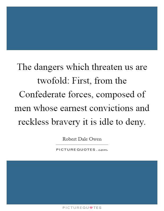 The dangers which threaten us are twofold: First, from the Confederate forces, composed of men whose earnest convictions and reckless bravery it is idle to deny. Picture Quote #1