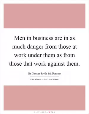 Men in business are in as much danger from those at work under them as from those that work against them Picture Quote #1