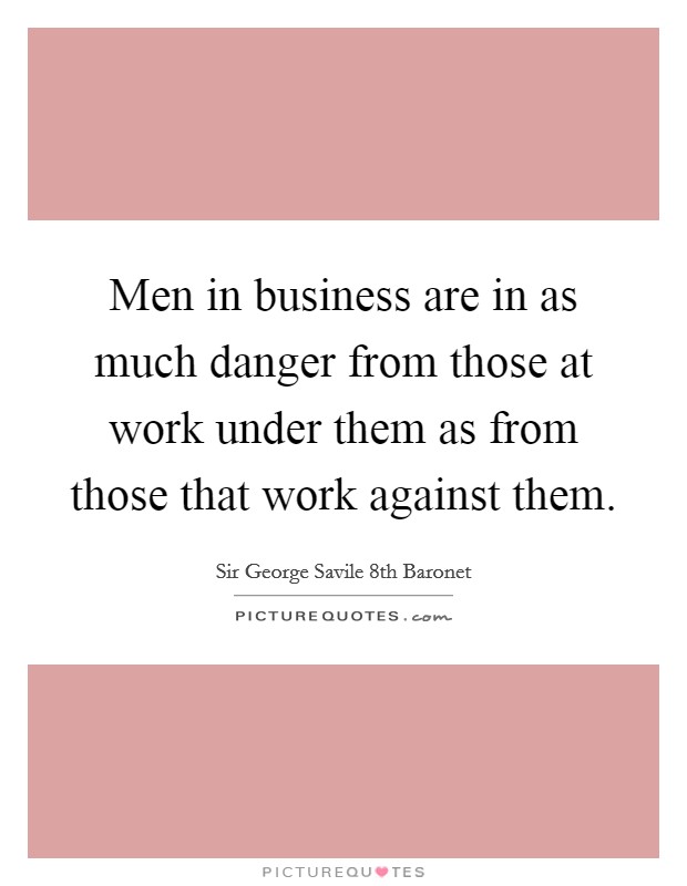Men in business are in as much danger from those at work under them as from those that work against them. Picture Quote #1