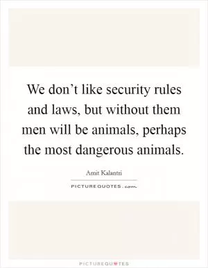 We don’t like security rules and laws, but without them men will be animals, perhaps the most dangerous animals Picture Quote #1