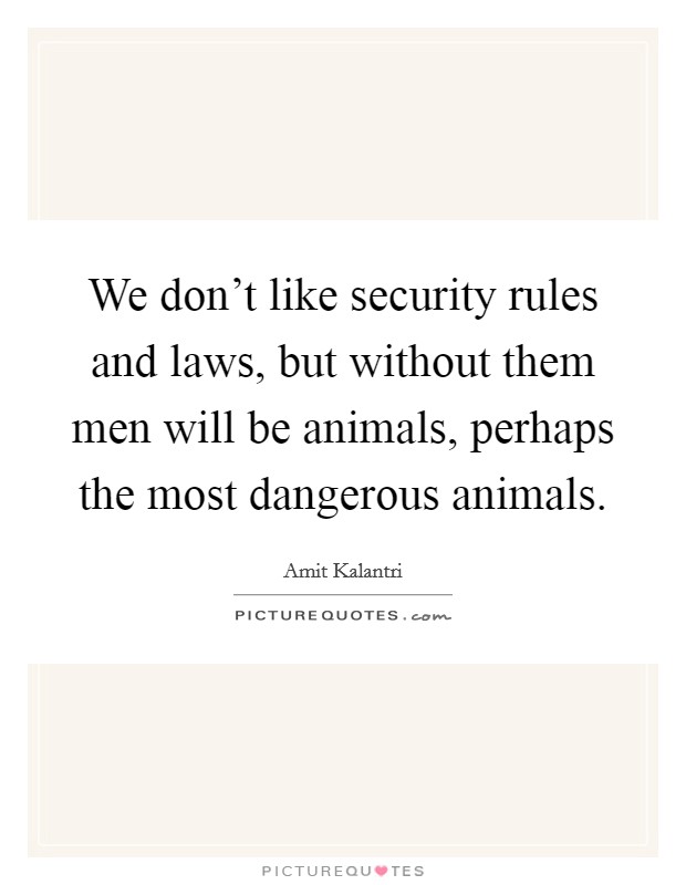 We don't like security rules and laws, but without them men will be animals, perhaps the most dangerous animals. Picture Quote #1