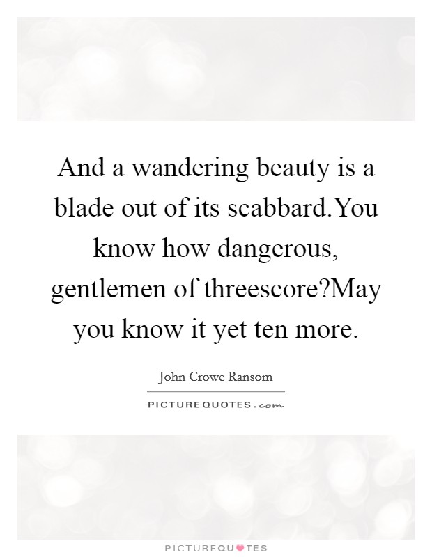 And a wandering beauty is a blade out of its scabbard.You know how dangerous, gentlemen of threescore?May you know it yet ten more. Picture Quote #1