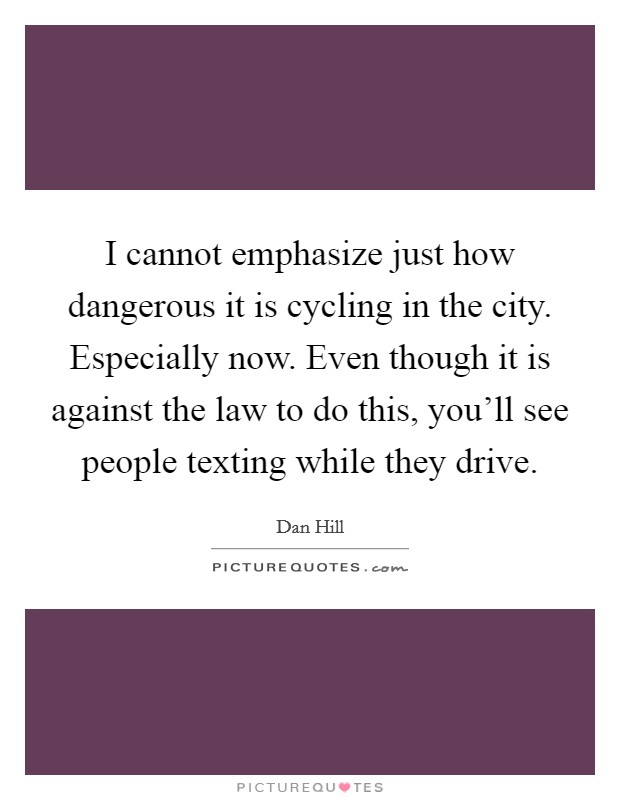 I cannot emphasize just how dangerous it is cycling in the city. Especially now. Even though it is against the law to do this, you'll see people texting while they drive. Picture Quote #1