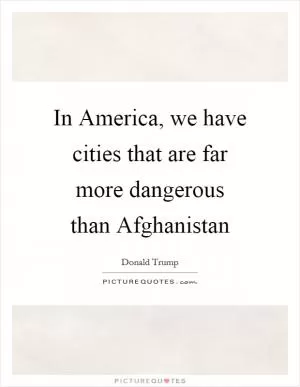 In America, we have cities that are far more dangerous than Afghanistan Picture Quote #1