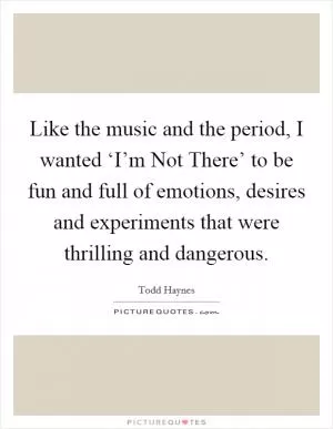 Like the music and the period, I wanted ‘I’m Not There’ to be fun and full of emotions, desires and experiments that were thrilling and dangerous Picture Quote #1