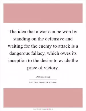The idea that a war can be won by standing on the defensive and waiting for the enemy to attack is a dangerous fallacy, which owes its inception to the desire to evade the price of victory Picture Quote #1