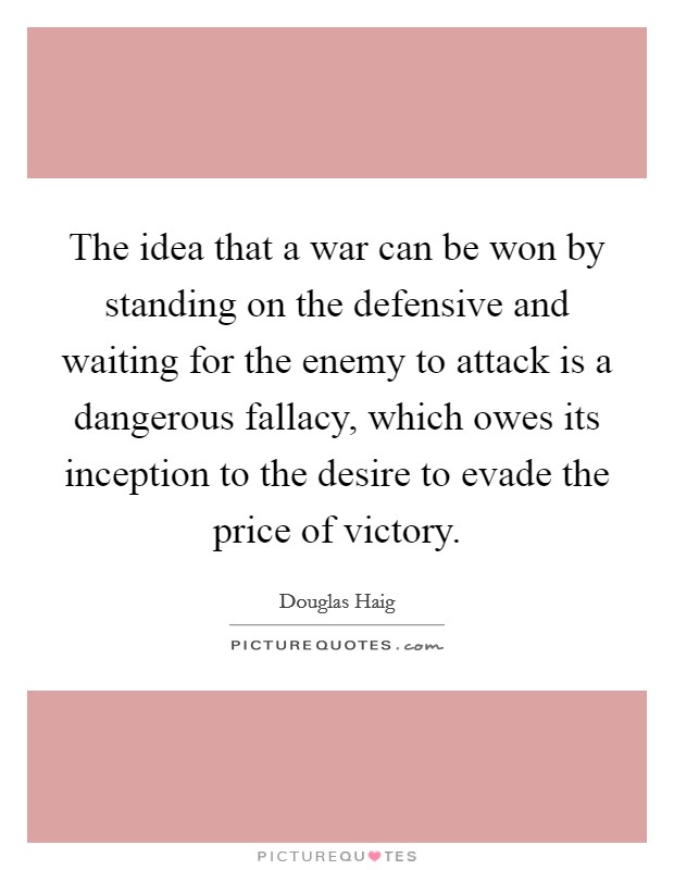 The idea that a war can be won by standing on the defensive and waiting for the enemy to attack is a dangerous fallacy, which owes its inception to the desire to evade the price of victory. Picture Quote #1