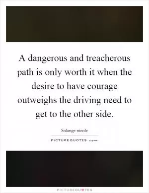 A dangerous and treacherous path is only worth it when the desire to have courage outweighs the driving need to get to the other side Picture Quote #1