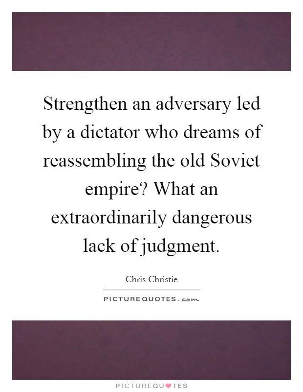 Strengthen an adversary led by a dictator who dreams of reassembling the old Soviet empire? What an extraordinarily dangerous lack of judgment. Picture Quote #1