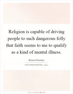 Religion is capable of driving people to such dangerous folly that faith seems to me to qualify as a kind of mental illness Picture Quote #1