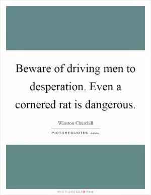 Beware of driving men to desperation. Even a cornered rat is dangerous Picture Quote #1