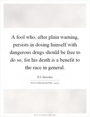 A fool who, after plain warning, persists in dosing himself with dangerous drugs should be free to do so, for his death is a benefit to the race in general Picture Quote #1