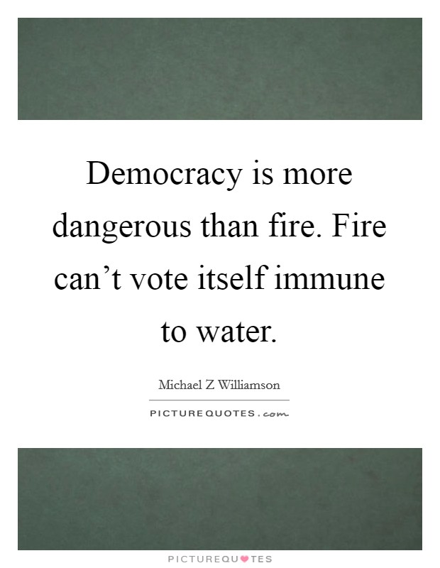 Democracy is more dangerous than fire. Fire can't vote itself immune to water. Picture Quote #1