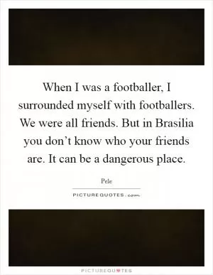 When I was a footballer, I surrounded myself with footballers. We were all friends. But in Brasilia you don’t know who your friends are. It can be a dangerous place Picture Quote #1