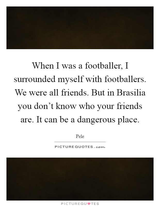 When I was a footballer, I surrounded myself with footballers. We were all friends. But in Brasilia you don't know who your friends are. It can be a dangerous place. Picture Quote #1