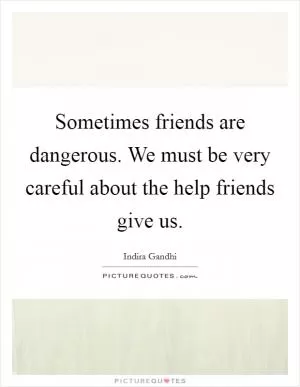 Sometimes friends are dangerous. We must be very careful about the help friends give us Picture Quote #1