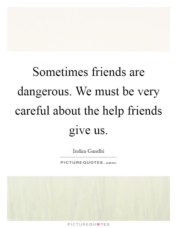 Sometimes friends are dangerous. We must be very careful about the help friends give us. Picture Quote #1