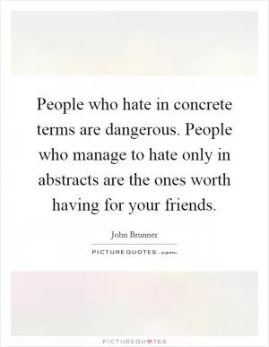 People who hate in concrete terms are dangerous. People who manage to hate only in abstracts are the ones worth having for your friends Picture Quote #1