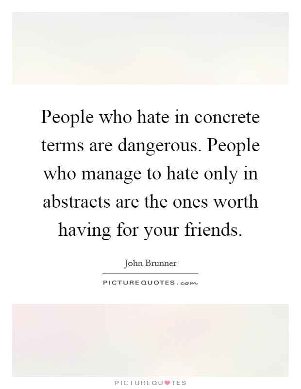 People who hate in concrete terms are dangerous. People who manage to hate only in abstracts are the ones worth having for your friends. Picture Quote #1