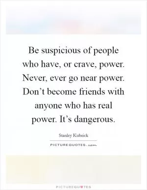 Be suspicious of people who have, or crave, power. Never, ever go near power. Don’t become friends with anyone who has real power. It’s dangerous Picture Quote #1