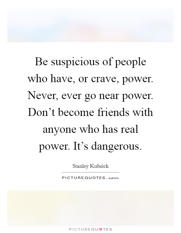 Be suspicious of people who have, or crave, power. Never, ever go near power. Don't become friends with anyone who has real power. It's dangerous. Picture Quote #1