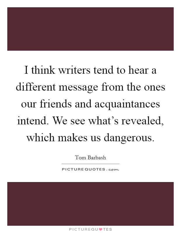 I think writers tend to hear a different message from the ones our friends and acquaintances intend. We see what's revealed, which makes us dangerous. Picture Quote #1