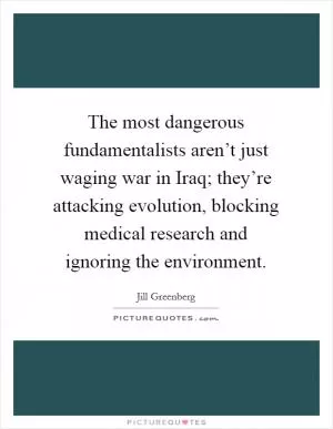 The most dangerous fundamentalists aren’t just waging war in Iraq; they’re attacking evolution, blocking medical research and ignoring the environment Picture Quote #1