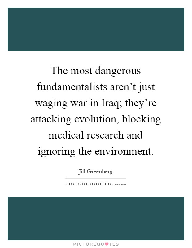 The most dangerous fundamentalists aren't just waging war in Iraq; they're attacking evolution, blocking medical research and ignoring the environment. Picture Quote #1