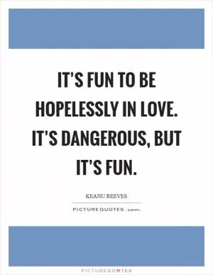 It’s fun to be hopelessly in love. It’s dangerous, but it’s fun Picture Quote #1