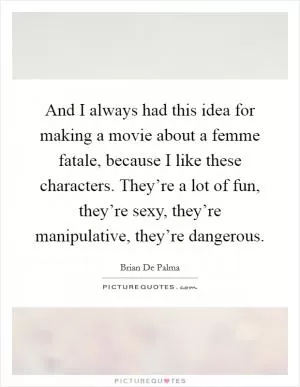 And I always had this idea for making a movie about a femme fatale, because I like these characters. They’re a lot of fun, they’re sexy, they’re manipulative, they’re dangerous Picture Quote #1