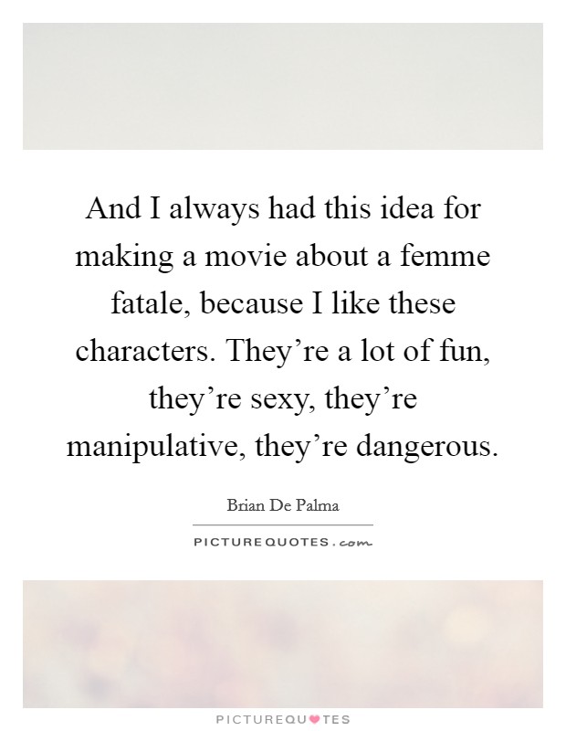 And I always had this idea for making a movie about a femme fatale, because I like these characters. They're a lot of fun, they're sexy, they're manipulative, they're dangerous. Picture Quote #1