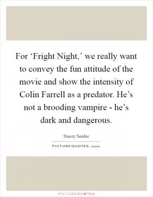 For ‘Fright Night,’ we really want to convey the fun attitude of the movie and show the intensity of Colin Farrell as a predator. He’s not a brooding vampire - he’s dark and dangerous Picture Quote #1