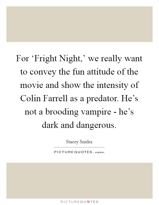 For ‘Fright Night,' we really want to convey the fun attitude of the movie and show the intensity of Colin Farrell as a predator. He's not a brooding vampire - he's dark and dangerous. Picture Quote #1