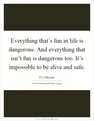 Everything that’s fun in life is dangerous. And everything that isn’t fun is dangerous too. It’s impossible to be alive and safe Picture Quote #1