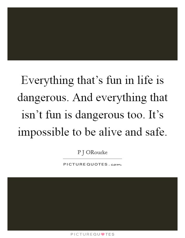 Everything that's fun in life is dangerous. And everything that isn't fun is dangerous too. It's impossible to be alive and safe. Picture Quote #1
