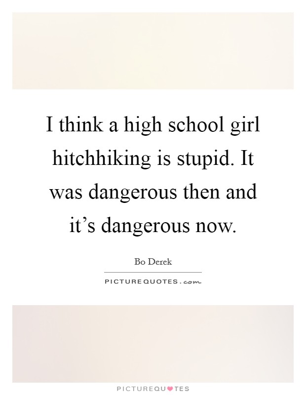 I think a high school girl hitchhiking is stupid. It was dangerous then and it's dangerous now. Picture Quote #1