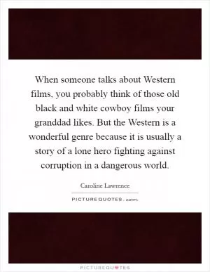 When someone talks about Western films, you probably think of those old black and white cowboy films your granddad likes. But the Western is a wonderful genre because it is usually a story of a lone hero fighting against corruption in a dangerous world Picture Quote #1