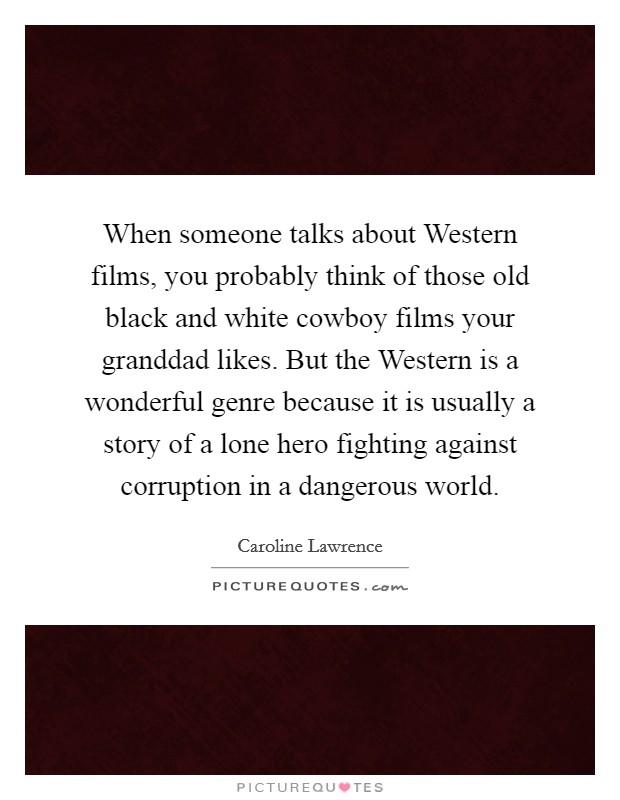 When someone talks about Western films, you probably think of those old black and white cowboy films your granddad likes. But the Western is a wonderful genre because it is usually a story of a lone hero fighting against corruption in a dangerous world. Picture Quote #1