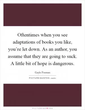 Oftentimes when you see adaptations of books you like, you’re let down. As an author, you assume that they are going to suck. A little bit of hope is dangerous Picture Quote #1