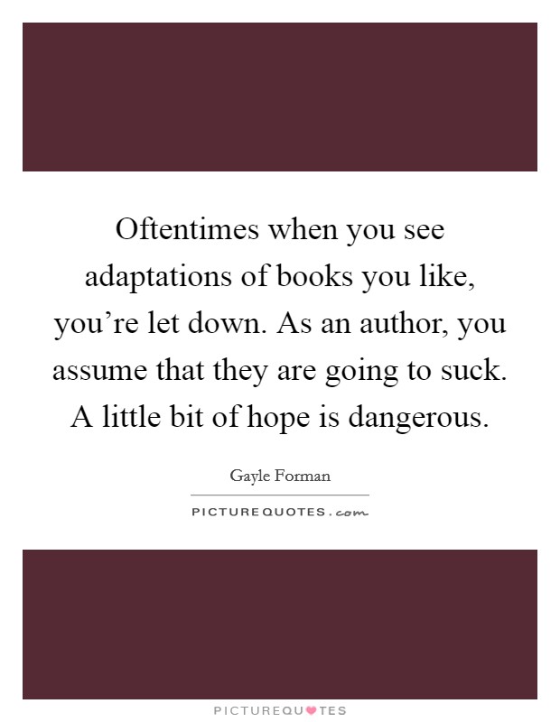 Oftentimes when you see adaptations of books you like, you're let down. As an author, you assume that they are going to suck. A little bit of hope is dangerous. Picture Quote #1