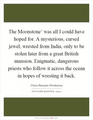 The Moonstone’ was all I could have hoped for. A mysterious, cursed jewel, wrested from India, only to be stolen later from a great British mansion. Enigmatic, dangerous priests who follow it across the ocean in hopes of wresting it back Picture Quote #1