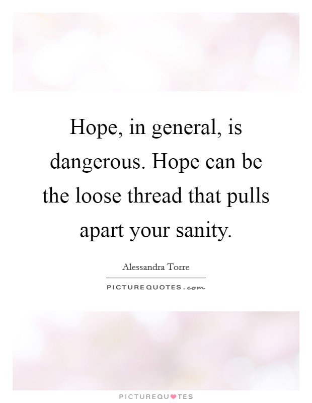 Hope, in general, is dangerous. Hope can be the loose thread that pulls apart your sanity. Picture Quote #1