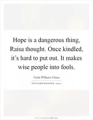 Hope is a dangerous thing, Raisa thought. Once kindled, it’s hard to put out. It makes wise people into fools Picture Quote #1