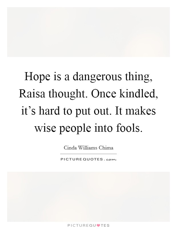 Hope is a dangerous thing, Raisa thought. Once kindled, it's hard to put out. It makes wise people into fools. Picture Quote #1