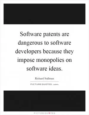 Software patents are dangerous to software developers because they impose monopolies on software ideas Picture Quote #1