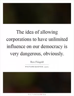 The idea of allowing corporations to have unlimited influence on our democracy is very dangerous, obviously Picture Quote #1