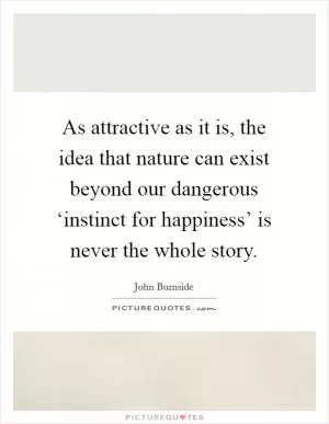 As attractive as it is, the idea that nature can exist beyond our dangerous ‘instinct for happiness’ is never the whole story Picture Quote #1