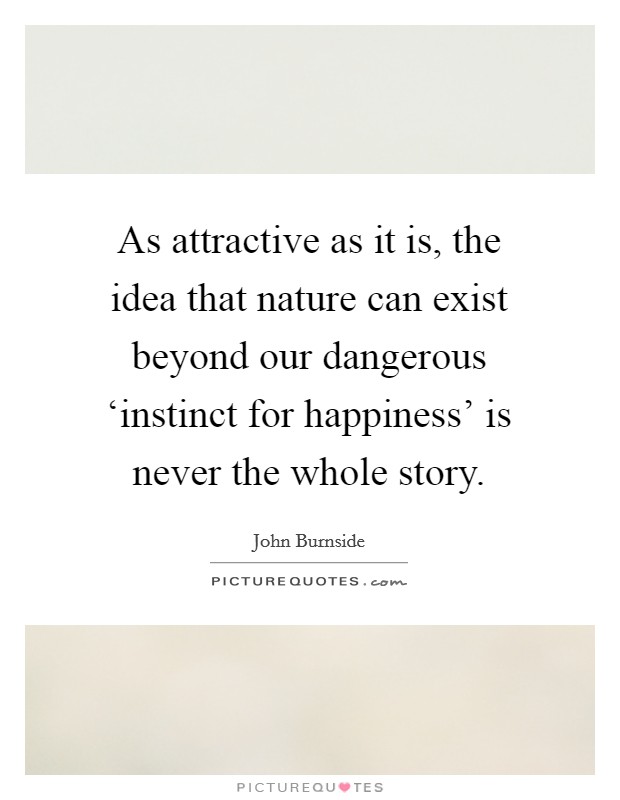 As attractive as it is, the idea that nature can exist beyond our dangerous ‘instinct for happiness' is never the whole story. Picture Quote #1