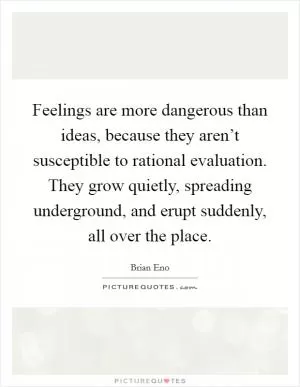 Feelings are more dangerous than ideas, because they aren’t susceptible to rational evaluation. They grow quietly, spreading underground, and erupt suddenly, all over the place Picture Quote #1