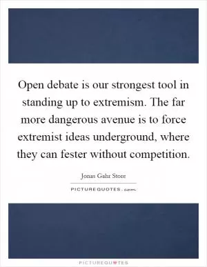 Open debate is our strongest tool in standing up to extremism. The far more dangerous avenue is to force extremist ideas underground, where they can fester without competition Picture Quote #1